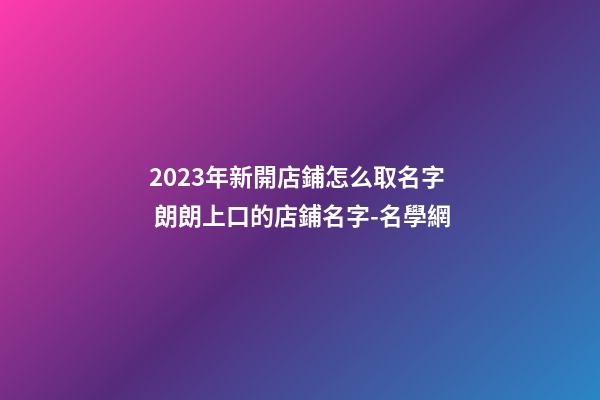 2023年新開店鋪怎么取名字 朗朗上口的店鋪名字-名學網-第1張-店鋪起名-玄機派